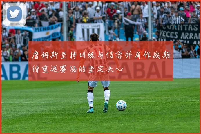 詹姆斯坚持训练与信念并肩作战期待重返赛场的坚定决心