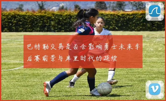 巴特勒交易是否会影响勇士未来季后赛前景与库里时代的延续