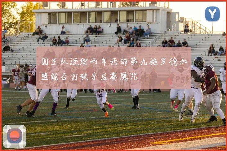 国王队连续两年西部第九施罗德加盟能否打破季后赛魔咒