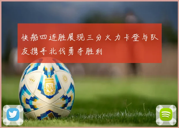 快船四连胜展现三分火力卡登与队友携手北伐勇夺胜利