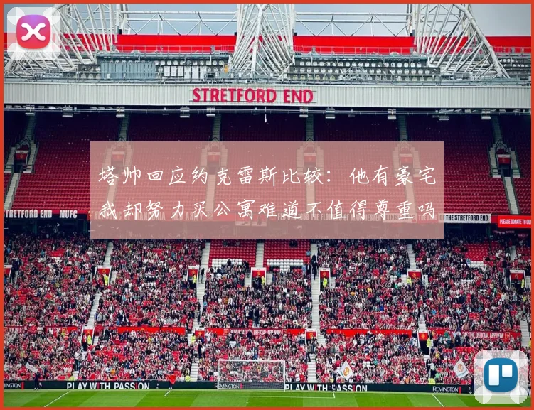 塔帅回应约克雷斯比较：他有豪宅我却努力买公寓难道不值得尊重吗