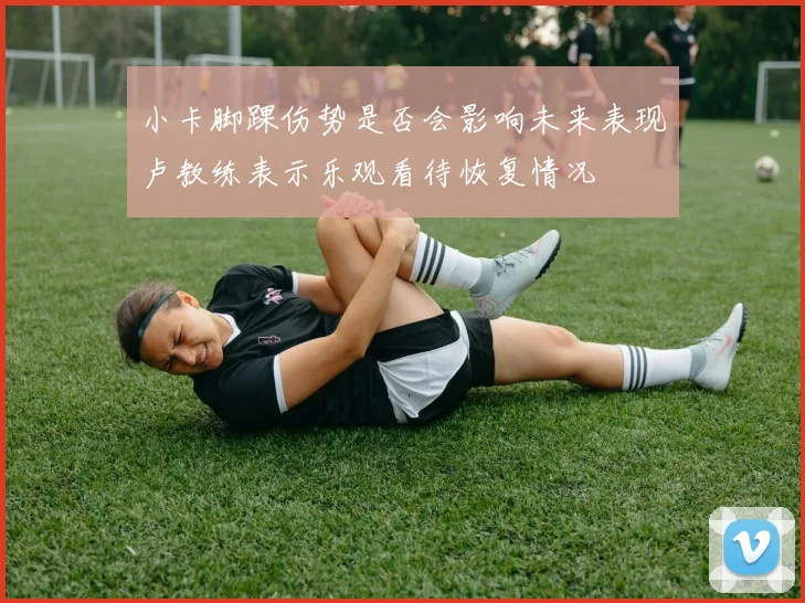 小卡脚踝伤势是否会影响未来表现卢教练表示乐观看待恢复情况