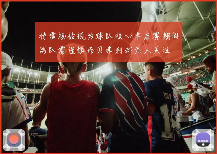 特雷杨被视为球队核心季后赛期间离队需谨慎而贝弗利却无人关注