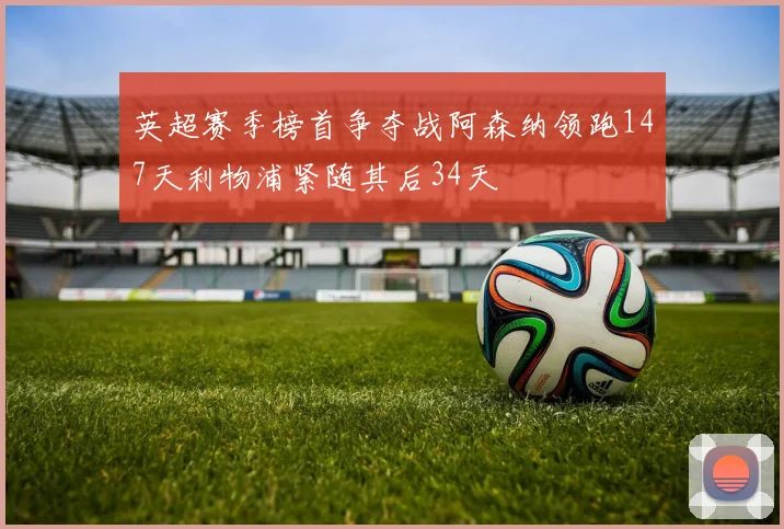 英超赛季榜首争夺战阿森纳领跑147天利物浦紧随其后34天