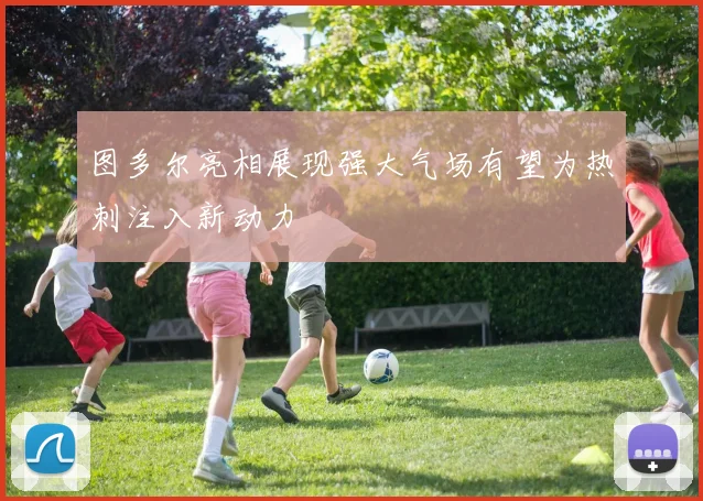 图多尔亮相展现强大气场有望为热刺注入新动力