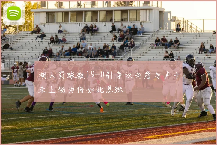 湖人罚球数19-0引争议老詹与卢卡未上场为何如此悬殊