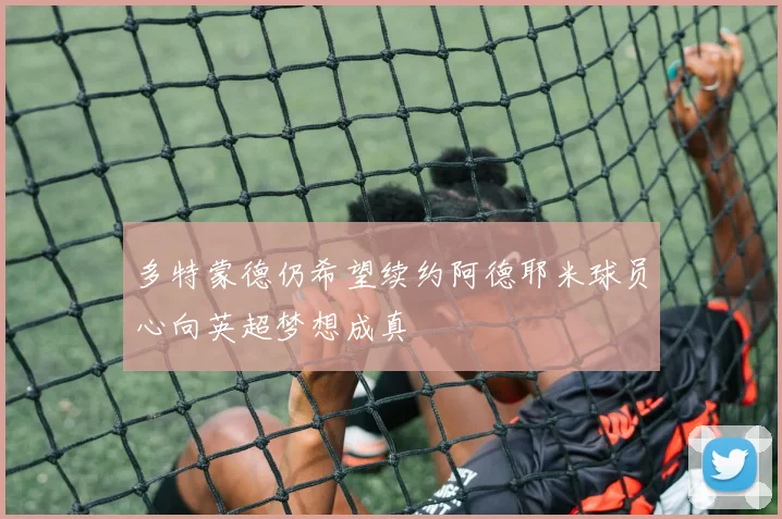 多特蒙德仍希望续约阿德耶米球员心向英超梦想成真