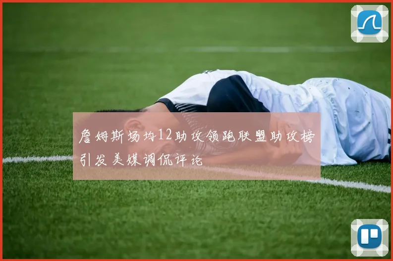 詹姆斯场均12助攻领跑联盟助攻榜引发美媒调侃评论