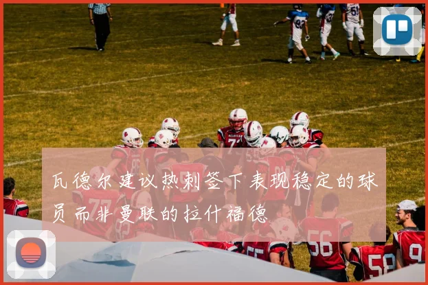 瓦德尔建议热刺签下表现稳定的球员而非曼联的拉什福德