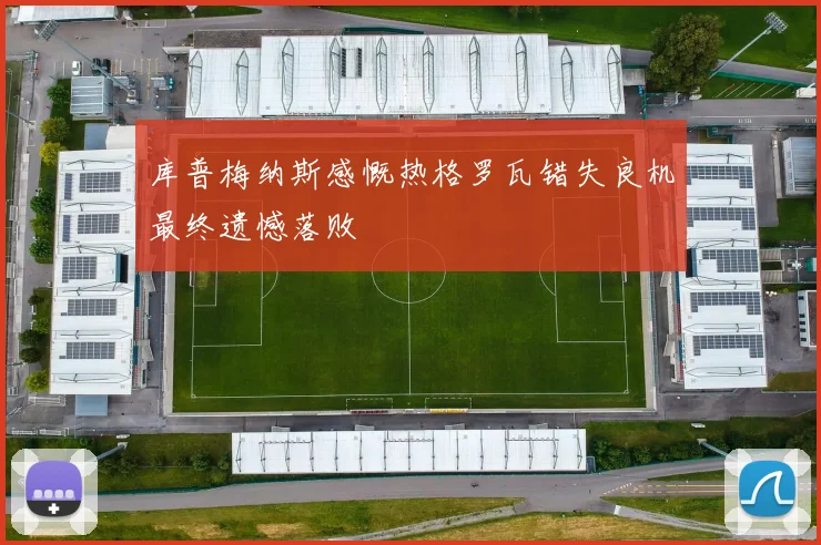 库普梅纳斯感慨热格罗瓦错失良机最终遗憾落败