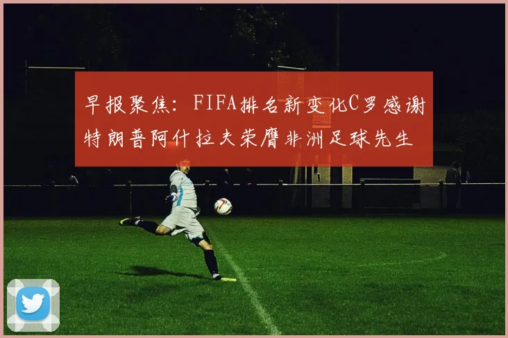 早报聚焦：FIFA排名新变化C罗感谢特朗普阿什拉夫荣膺非洲足球先生