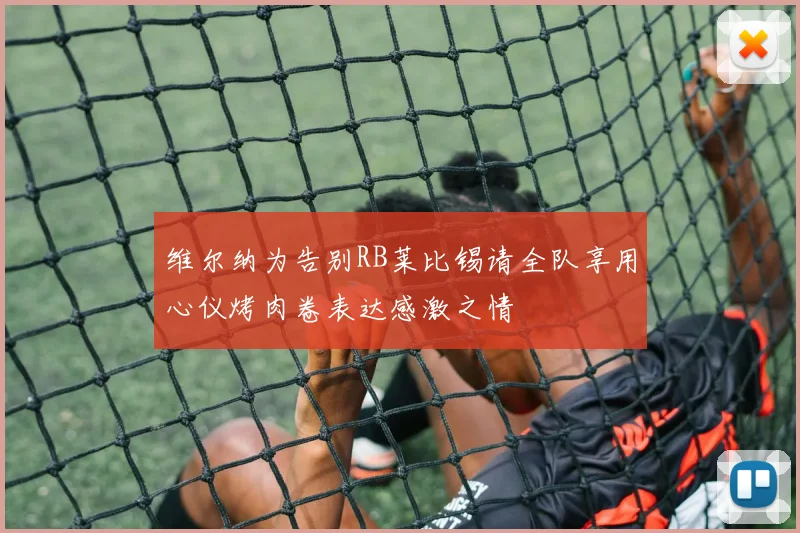 维尔纳为告别RB莱比锡请全队享用心仪烤肉卷表达感激之情