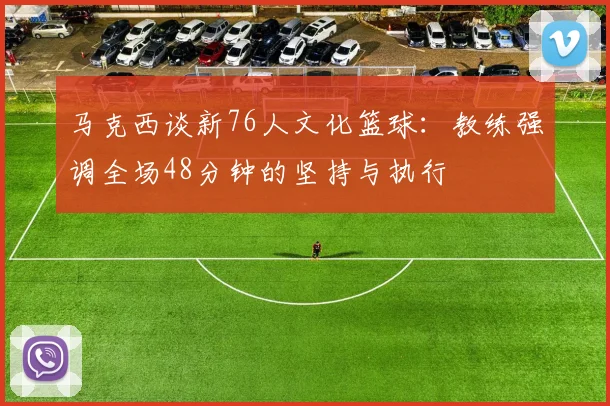 马克西谈新76人文化篮球：教练强调全场48分钟的坚持与执行