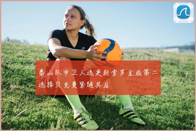 泰山队中卫人选更新索罗金成第二选择贝克曼紧随其后