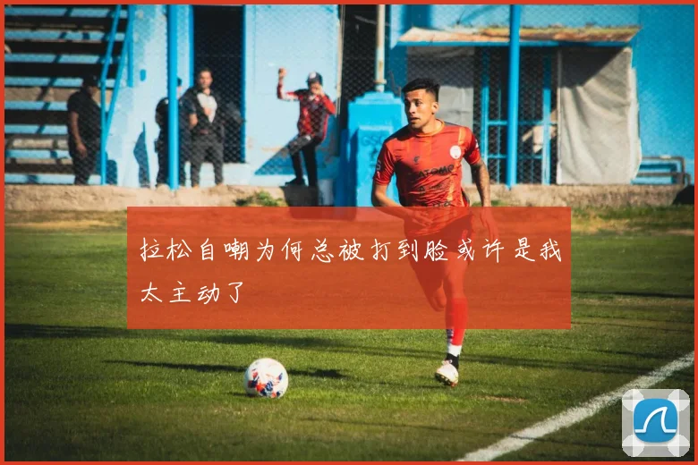 拉松自嘲为何总被打到脸或许是我太主动了