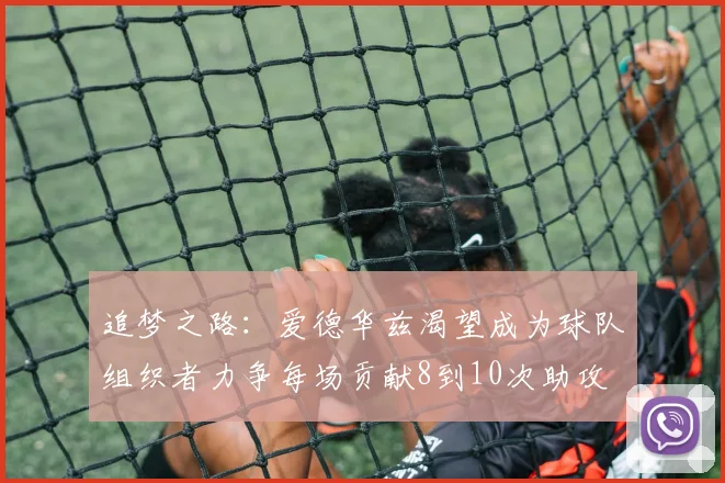 追梦之路：爱德华兹渴望成为球队组织者力争每场贡献8到10次助攻