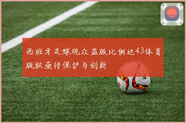 西班牙足球观众盗版比例达43体育版权亟待保护与创新