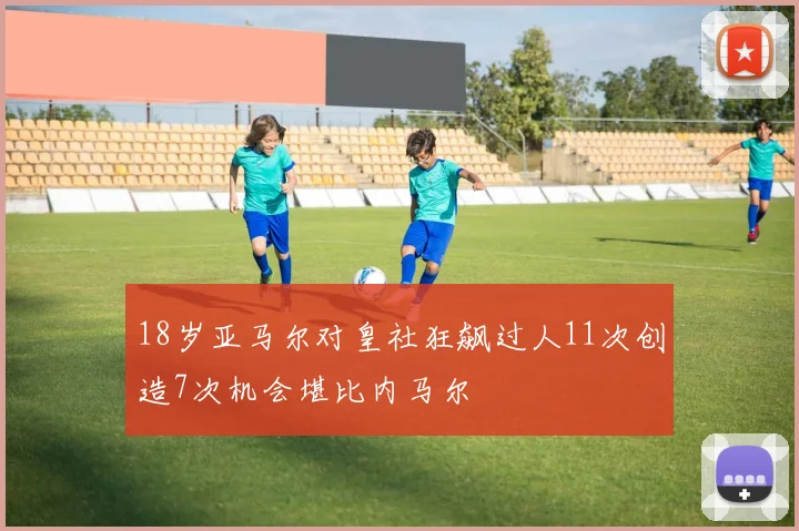 18岁亚马尔对皇社狂飙过人11次创造7次机会堪比内马尔