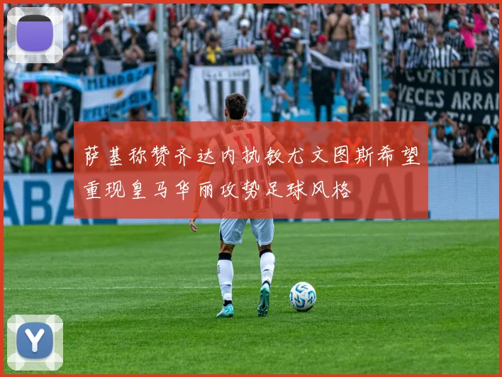 萨基称赞齐达内执教尤文图斯希望重现皇马华丽攻势足球风格