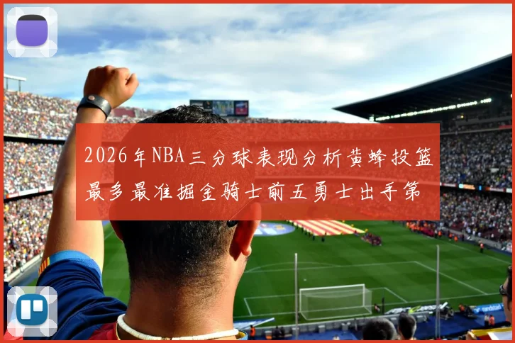 2026年NBA三分球表现分析黄蜂投篮最多最准掘金骑士前五勇士出手第二