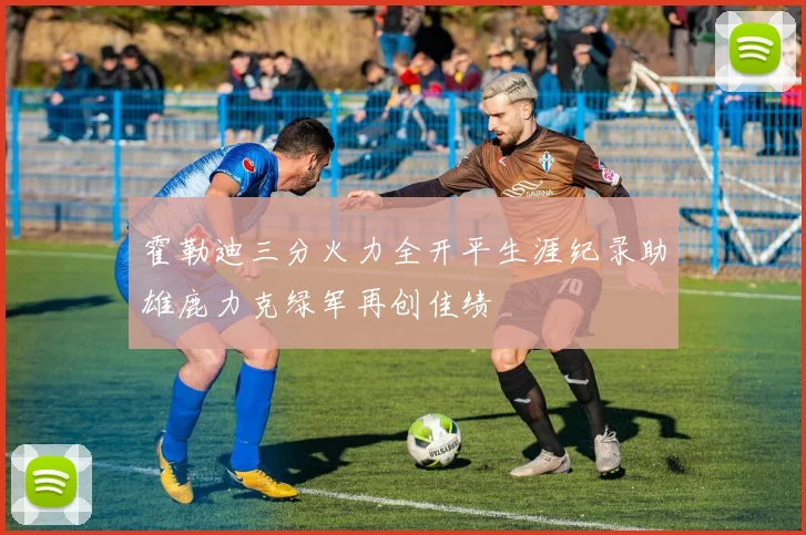 霍勒迪三分火力全开平生涯纪录助雄鹿力克绿军再创佳绩