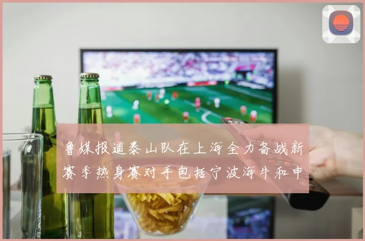 鲁媒报道泰山队在上海全力备战新赛季热身赛对手包括宁波海牛和申花