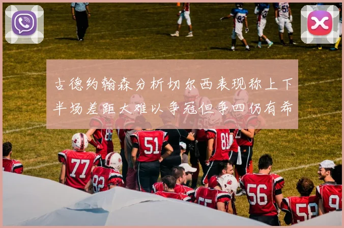 古德约翰森分析切尔西表现称上下半场差距大难以争冠但争四仍有希望
