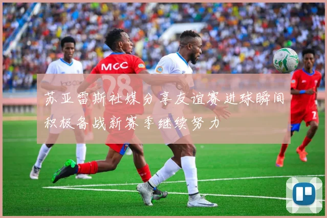 苏亚雷斯社媒分享友谊赛进球瞬间积极备战新赛季继续努力