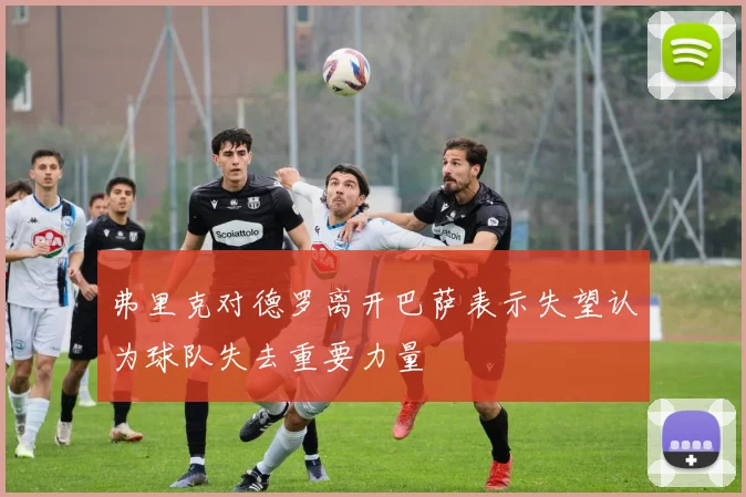 弗里克对德罗离开巴萨表示失望认为球队失去重要力量