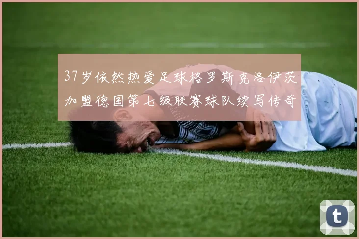37岁依然热爱足球格罗斯克洛伊茨加盟德国第七级联赛球队续写传奇