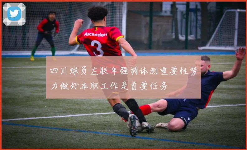 四川球员左朕年强调体测重要性努力做好本职工作是首要任务