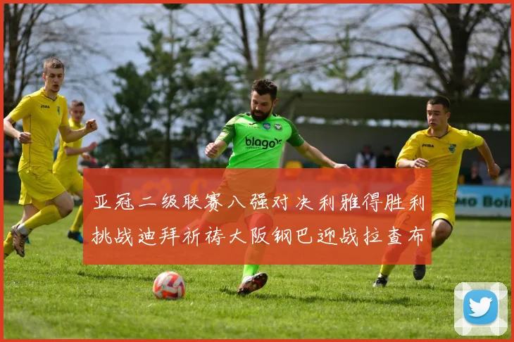 亚冠二级联赛八强对决利雅得胜利挑战迪拜祈祷大阪钢巴迎战拉查布里府