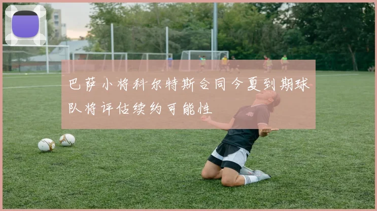 巴萨小将科尔特斯合同今夏到期球队将评估续约可能性