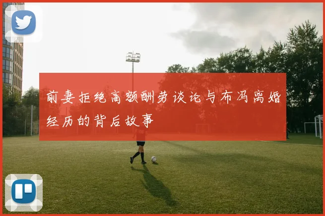 前妻拒绝高额酬劳谈论与布冯离婚经历的背后故事
