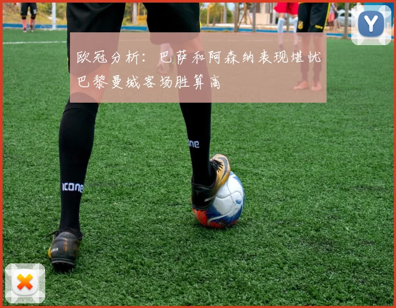 欧冠分析：巴萨和阿森纳表现堪忧巴黎曼城客场胜算高
