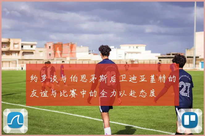 约罗谈与伯恩茅斯后卫迪亚基特的友谊与比赛中的全力以赴态度