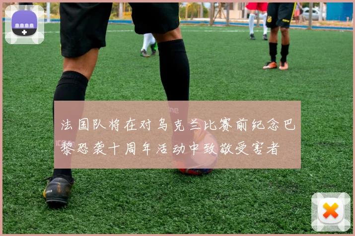 法国队将在对乌克兰比赛前纪念巴黎恐袭十周年活动中致敬受害者