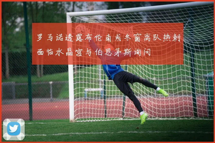 罗马诺透露布伦南或冬窗离队热刺面临水晶宫与伯恩茅斯询问