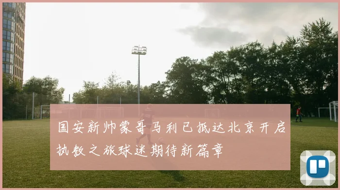 国安新帅蒙哥马利已抵达北京开启执教之旅球迷期待新篇章