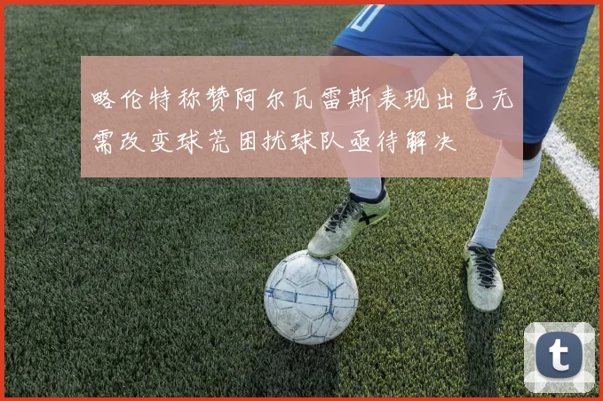 略伦特称赞阿尔瓦雷斯表现出色无需改变球荒困扰球队亟待解决